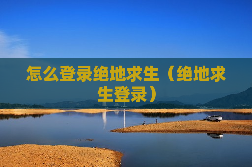 怎么登录绝地求生（绝地求生登录）
