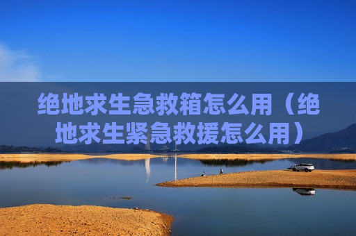 绝地求生急救箱怎么用（绝地求生紧急救援怎么用）