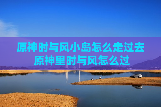 原神时与风小岛怎么走过去 原神里时与风怎么过