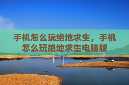 手机怎么玩绝地求生，手机怎么玩绝地求生电脑版