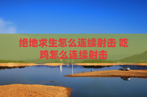 绝地求生怎么连续射击 吃鸡怎么连续射击