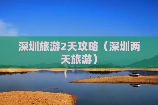深圳旅游2天攻略（深圳两天旅游）