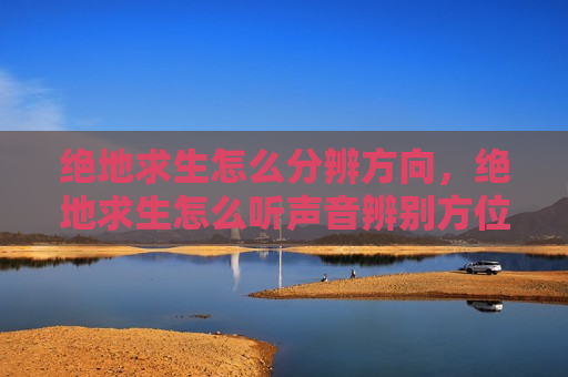 绝地求生怎么分辨方向，绝地求生怎么听声音辨别方位