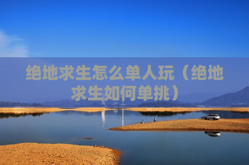 绝地求生怎么单人玩（绝地求生如何单挑）