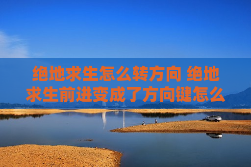 绝地求生怎么转方向 绝地求生前进变成了方向键怎么改回来