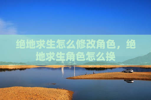 绝地求生怎么修改角色，绝地求生角色怎么换