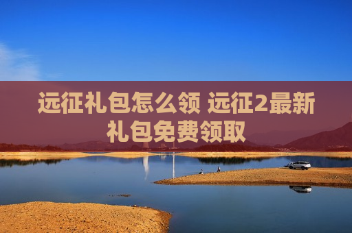 远征礼包怎么领 远征2最新礼包免费领取