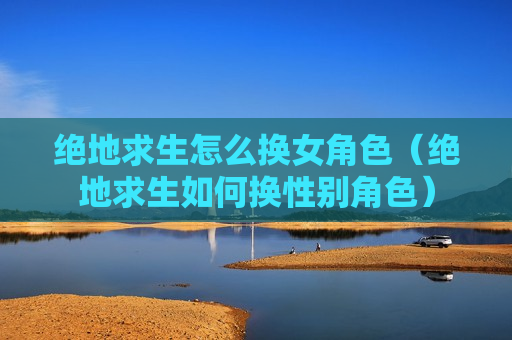 绝地求生怎么换女角色（绝地求生如何换性别角色）
