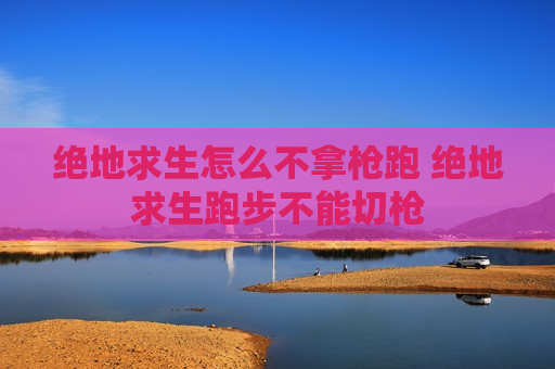 绝地求生怎么不拿枪跑 绝地求生跑步不能切枪