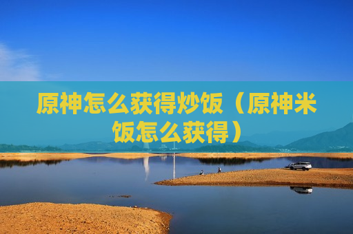 原神怎么获得炒饭（原神米饭怎么获得）