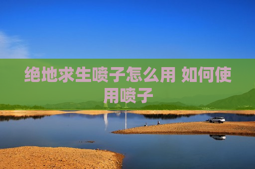 绝地求生喷子怎么用 如何使用喷子