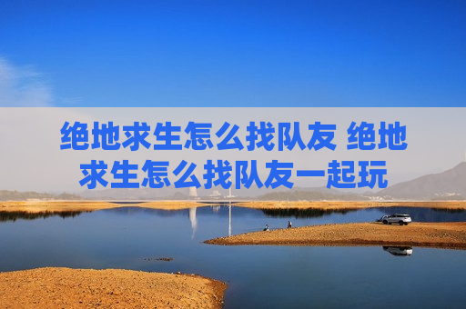 绝地求生怎么找队友 绝地求生怎么找队友一起玩