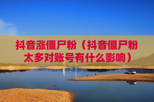 抖音涨僵尸粉（抖音僵尸粉太多对账号有什么影响）