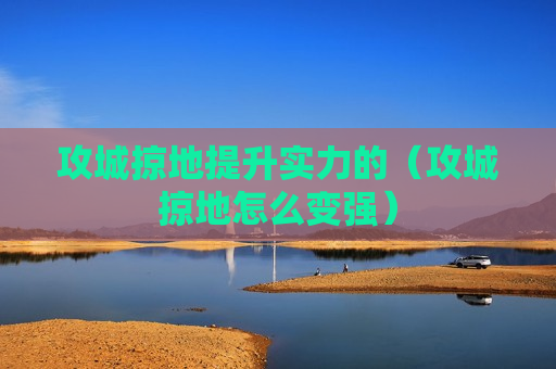 攻城掠地提升实力的（攻城掠地怎么变强）