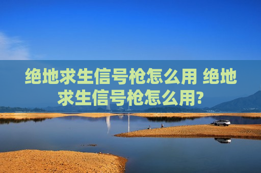 绝地求生信号枪怎么用 绝地求生信号枪怎么用?