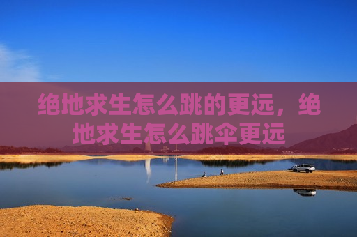 绝地求生怎么跳的更远，绝地求生怎么跳伞更远