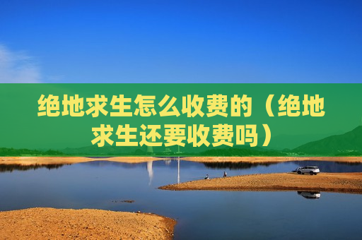 绝地求生怎么收费的（绝地求生还要收费吗）