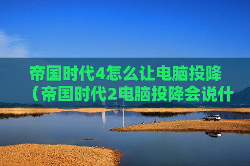 帝国时代4怎么让电脑投降（帝国时代2电脑投降会说什么）