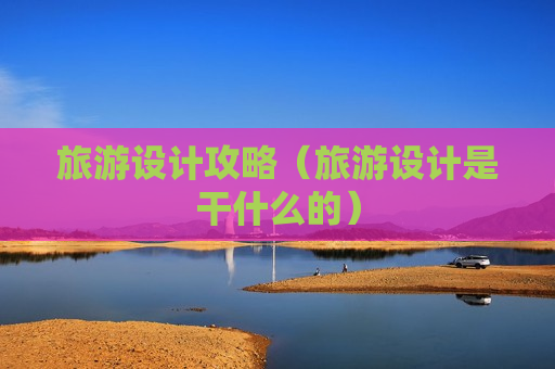 旅游设计攻略（旅游设计是干什么的）