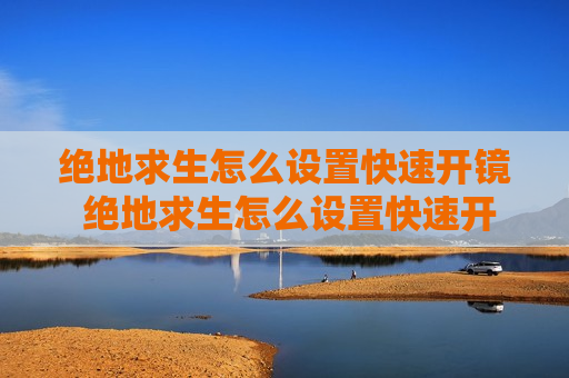 绝地求生怎么设置快速开镜 绝地求生怎么设置快速开镜最新