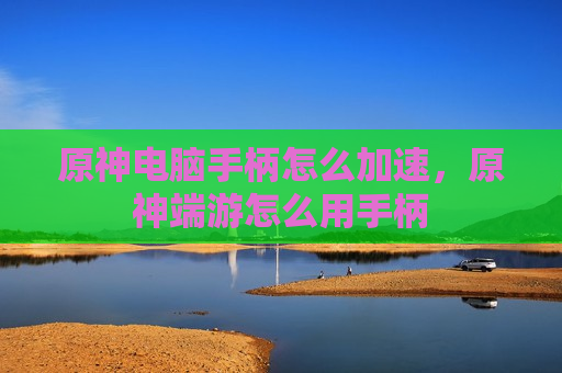 原神电脑手柄怎么加速，原神端游怎么用手柄