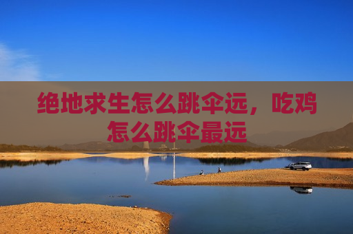 绝地求生怎么跳伞远，吃鸡怎么跳伞最远