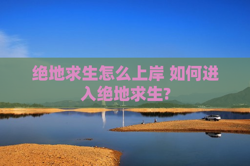 绝地求生怎么上岸 如何进入绝地求生?