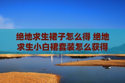 绝地求生裙子怎么得 绝地求生小白裙套装怎么获得