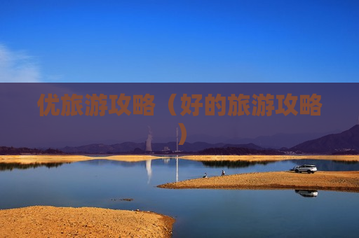 优旅游攻略（好的旅游攻略）