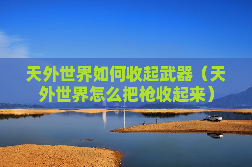 天外世界如何收起武器（天外世界怎么把枪收起来）