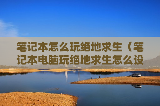 笔记本怎么玩绝地求生（笔记本电脑玩绝地求生怎么设置）
