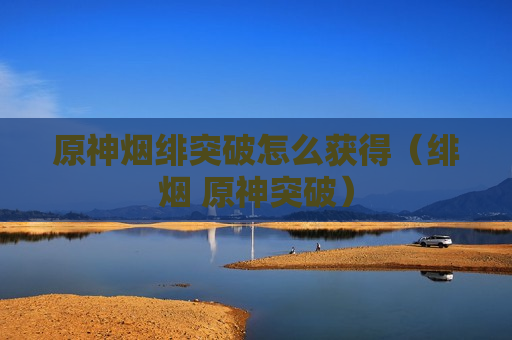 原神烟绯突破怎么获得（绯烟 原神突破）