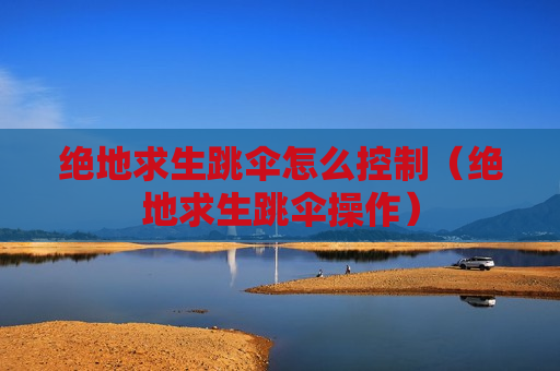绝地求生跳伞怎么控制（绝地求生跳伞操作）