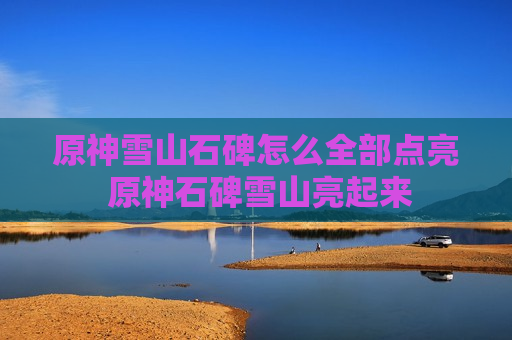 原神雪山石碑怎么全部点亮 原神石碑雪山亮起来