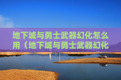 地下城与勇士武器幻化怎么用（地下城与勇士武器幻化怎么弄步骤）