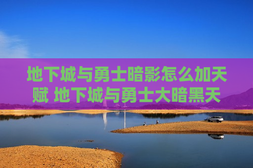地下城与勇士暗影怎么加天赋 地下城与勇士大暗黑天技能加点