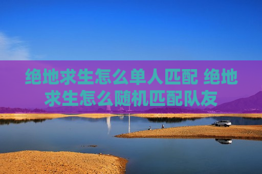 绝地求生怎么单人匹配 绝地求生怎么随机匹配队友