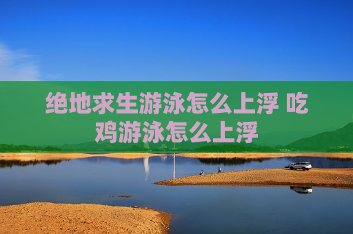 绝地求生游泳怎么上浮 吃鸡游泳怎么上浮