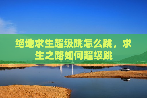 绝地求生超级跳怎么跳，求生之路如何超级跳