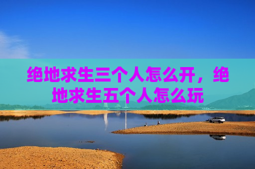 绝地求生三个人怎么开，绝地求生五个人怎么玩