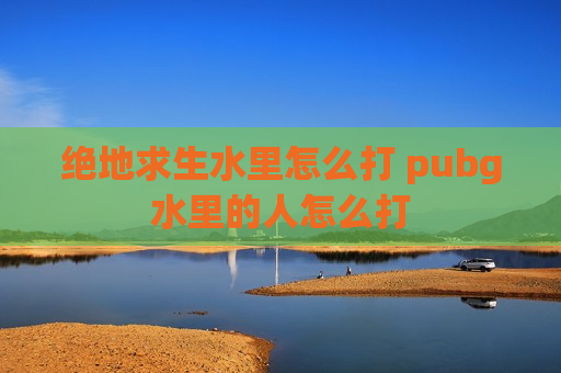 绝地求生水里怎么打 pubg水里的人怎么打