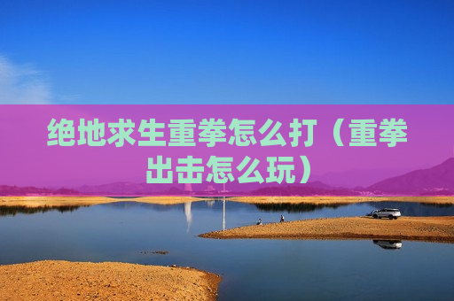 绝地求生重拳怎么打（重拳出击怎么玩）