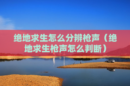 绝地求生怎么分辨枪声（绝地求生枪声怎么判断）