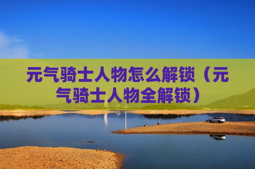 元气骑士人物怎么解锁（元气骑士人物全解锁）