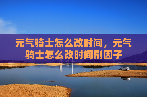 元气骑士怎么改时间，元气骑士怎么改时间刷因子