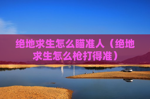 绝地求生怎么瞄准人（绝地求生怎么枪打得准）