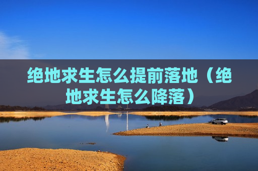 绝地求生怎么提前落地（绝地求生怎么降落）