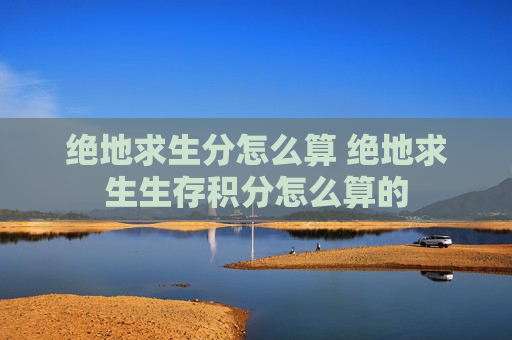 绝地求生分怎么算 绝地求生生存积分怎么算的