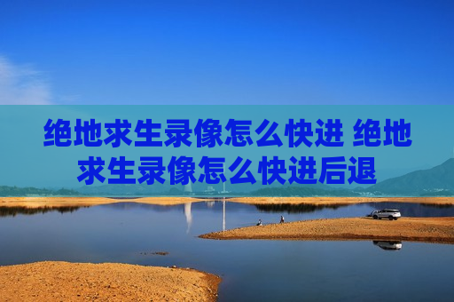 绝地求生录像怎么快进 绝地求生录像怎么快进后退