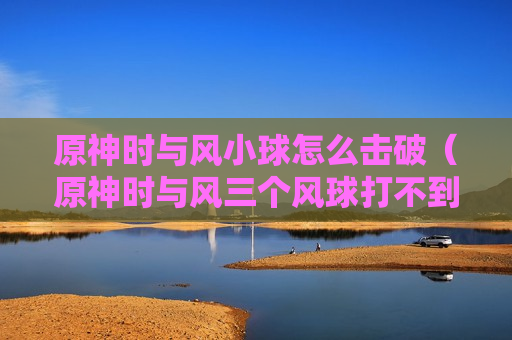 原神时与风小球怎么击破（原神时与风三个风球打不到）
